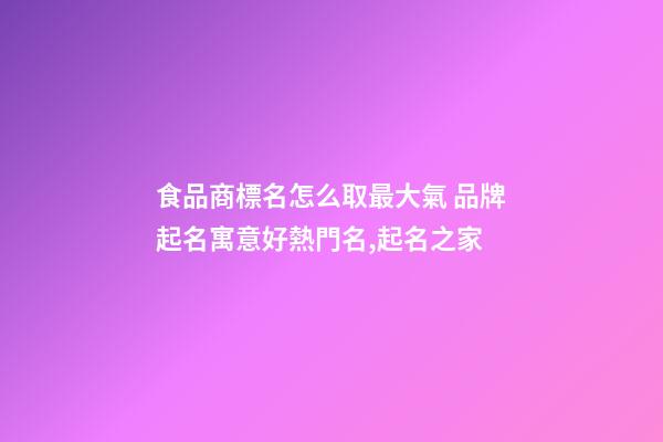 食品商標名怎么取最大氣 品牌起名寓意好熱門名,起名之家-第1張-商標起名-玄機派